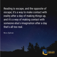 Reading is escape, and the opposite of escape; it's a way to make contact with reality after a day of making things up, and it's a way of making contact with someone else's imagination after a day that's all too real.” ― Nora Ephron (American journalist, writer, and filmmaker)